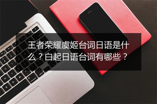 王者荣耀虞姬台词日语是什么？白起日语台词有哪些？