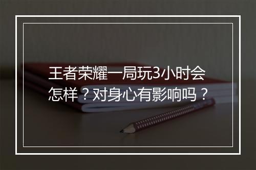 王者荣耀一局玩3小时会怎样？对身心有影响吗？