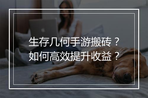 生存几何手游搬砖？如何高效提升收益？
