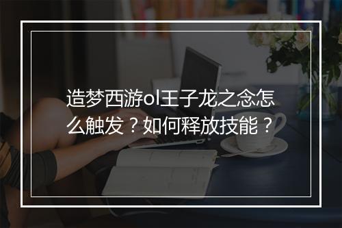 造梦西游ol王子龙之念怎么触发？如何释放技能？