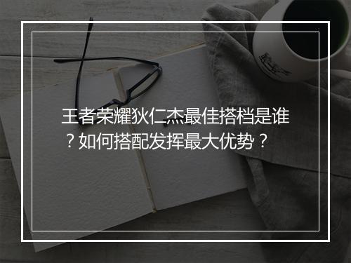 王者荣耀狄仁杰最佳搭档是谁?如何搭配发挥最大优势?