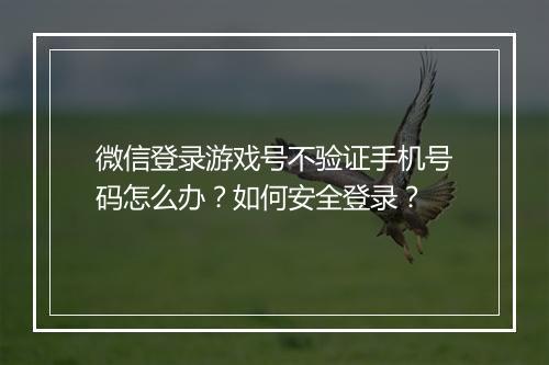 微信登录游戏号不验证手机号码怎么办？如何安全登录？