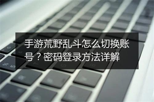手游荒野乱斗怎么切换账号?密码登录方法详解
