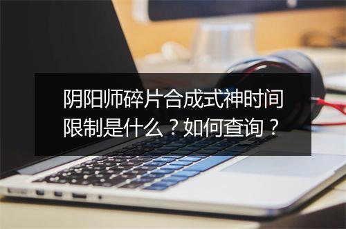 阴阳师碎片合成式神时间限制是什么？如何查询？