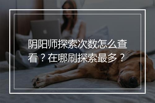 阴阳师探索次数怎么查看？在哪刷探索最多？