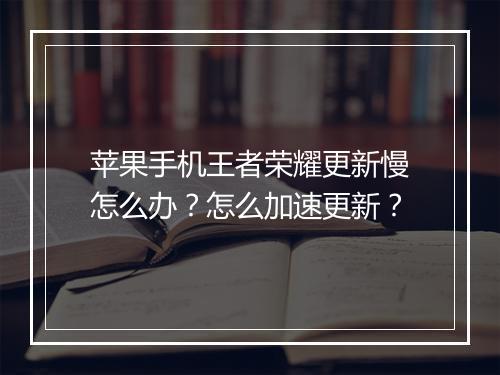 苹果手机王者荣耀更新慢怎么办？怎么加速更新？