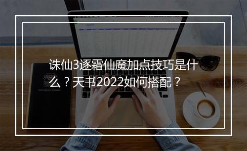 诛仙3逐霜仙魔加点技巧是什么?天书2022如何搭配?