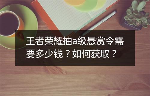 王者荣耀抽a级悬赏令需要多少钱?如何获取?