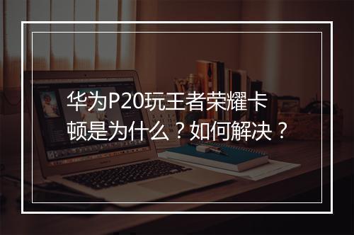 华为P20玩王者荣耀卡顿是为什么?如何解决?