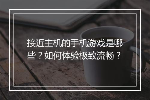 接近主机的手机游戏是哪些?如何体验极致流畅?