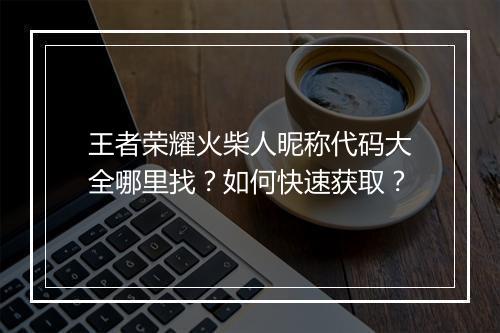 王者荣耀火柴人昵称代码大全哪里找?如何快速获取?