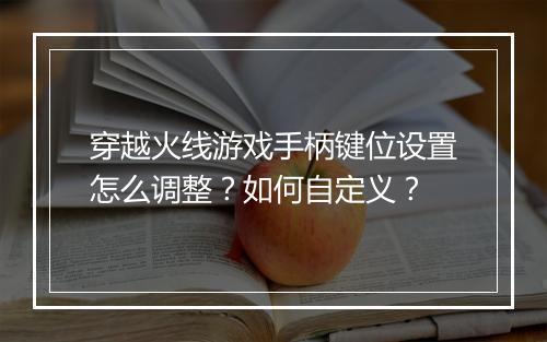 穿越火线游戏手柄键位设置怎么调整？如何自定义？