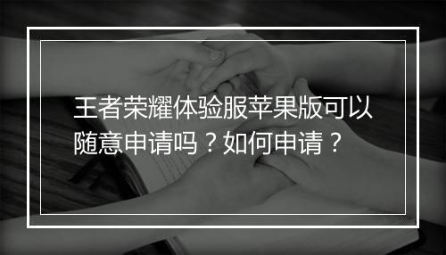 王者荣耀体验服苹果版可以随意申请吗？如何申请？