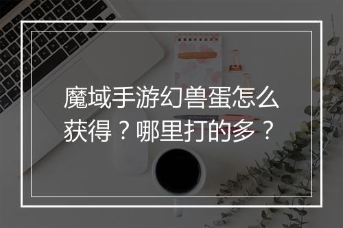 魔域手游幻兽蛋怎么获得？哪里打的多？