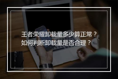 王者荣耀卸载量多少算正常？如何判断卸载量是否合理？