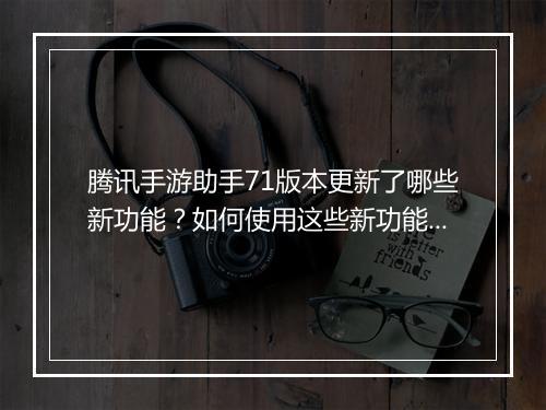 腾讯手游助手71版本更新了哪些新功能？如何使用这些新功能？