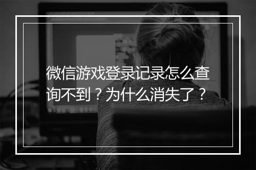 微信游戏登录记录怎么查询不到?为什么消失了?