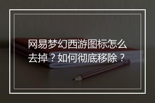 网易梦幻西游图标怎么去掉?如何彻底移除?