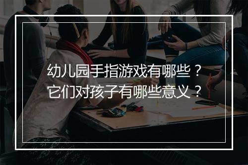 幼儿园手指游戏有哪些？它们对孩子有哪些意义？