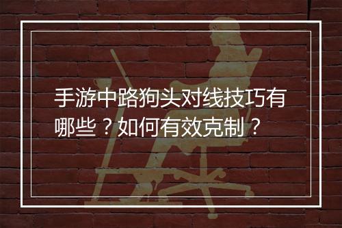 手游中路狗头对线技巧有哪些?如何有效克制?