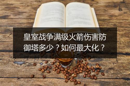 皇室战争满级火箭伤害防御塔多少?如何最大化?