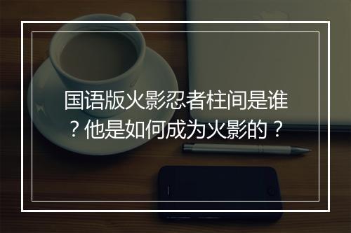 国语版火影忍者柱间是谁？他是如何成为火影的？