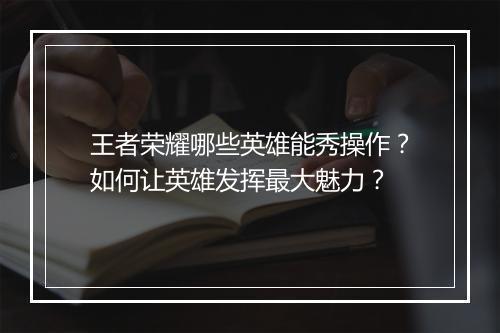 王者荣耀哪些英雄能秀操作？如何让英雄发挥最大魅力？