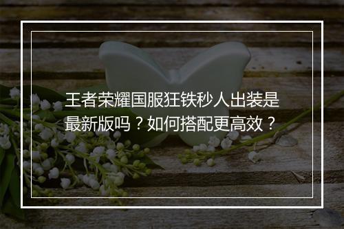 王者荣耀国服狂铁秒人出装是最新版吗?如何搭配更高效?