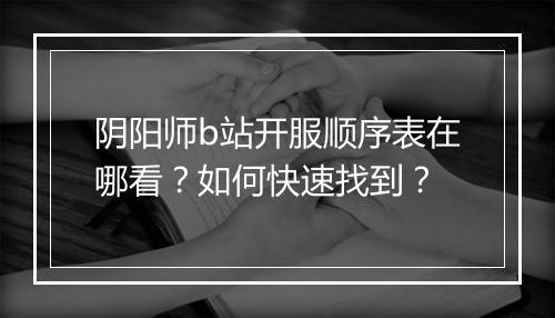 阴阳师b站开服顺序表在哪看？如何快速找到？