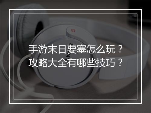 手游末日要塞怎么玩？攻略大全有哪些技巧？