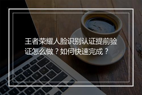王者荣耀人脸识别认证提前验证怎么做?如何快速完成?