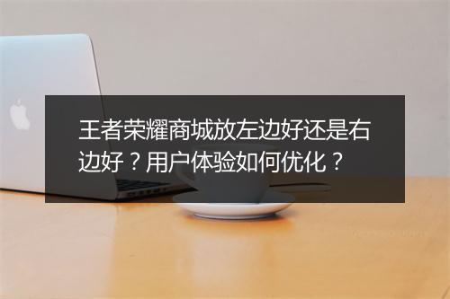 王者荣耀商城放左边好还是右边好?用户体验如何优化?