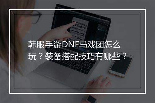 韩服手游DNF马戏团怎么玩？装备搭配技巧有哪些？