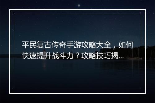 平民复古传奇手游攻略大全，如何快速提升战斗力？攻略技巧揭秘！