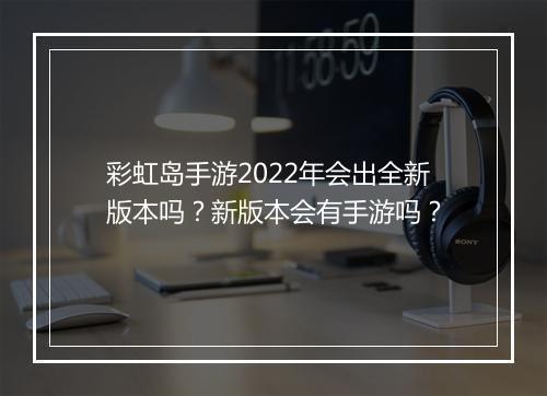 彩虹岛手游2022年会出全新版本吗?新版本会有手游吗?