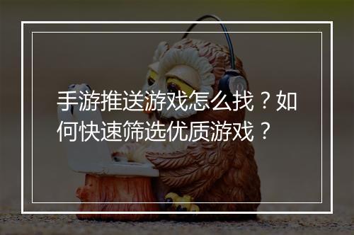 手游推送游戏怎么找？如何快速筛选优质游戏？