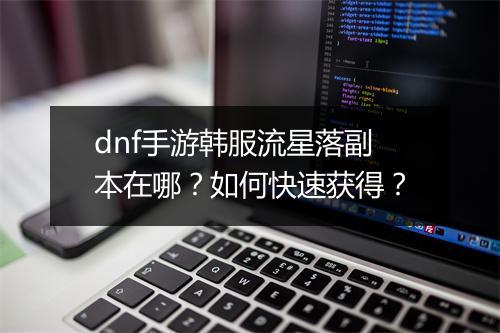 dnf手游韩服流星落副本在哪?如何快速获得?