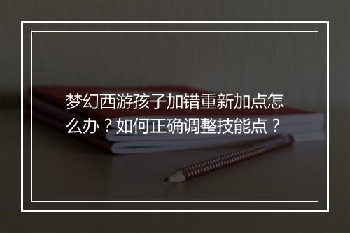 梦幻西游孩子加错重新加点怎么办？如何正确调整技能点？