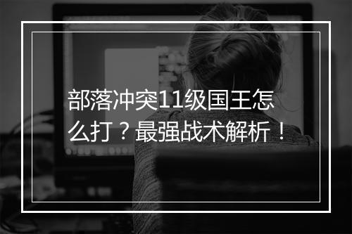 部落冲突11级国王怎么打？最强战术解析！