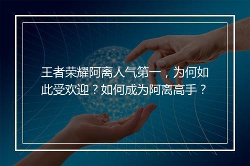王者荣耀阿离人气第一,为何如此受欢迎?如何成为阿离高手?
