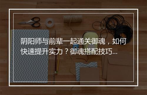 阴阳师与前辈一起通关御魂，如何快速提升实力？御魂搭配技巧揭秘！