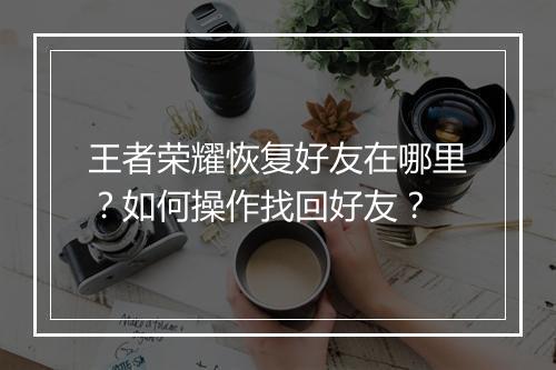 王者荣耀恢复好友在哪里?如何操作找回好友?