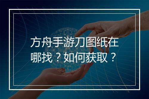 方舟手游刀图纸在哪找？如何获取？