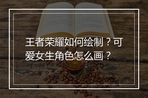 王者荣耀如何绘制?可爱女生角色怎么画?