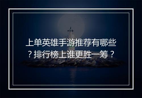 上单英雄手游推荐有哪些?排行榜上谁更胜一筹?