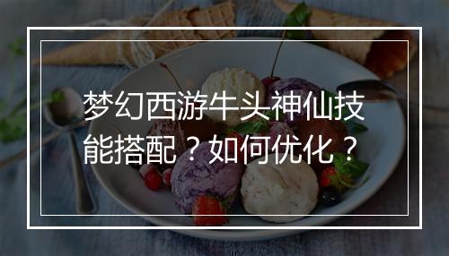 梦幻西游牛头神仙技能搭配?如何优化?