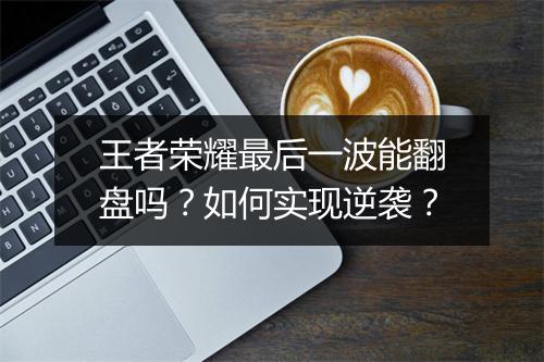 王者荣耀最后一波能翻盘吗？如何实现逆袭？