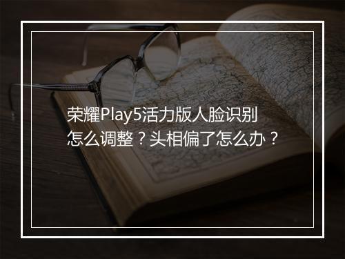 荣耀Play5活力版人脸识别怎么调整?头相偏了怎么办?
