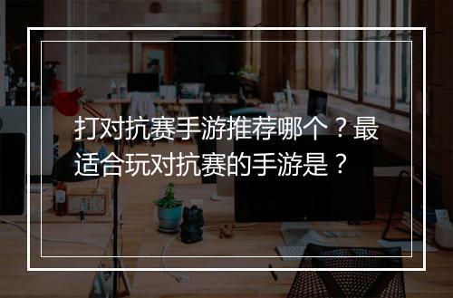 打对抗赛手游推荐哪个?最适合玩对抗赛的手游是?