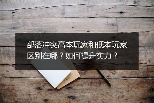 部落冲突高本玩家和低本玩家区别在哪？如何提升实力？